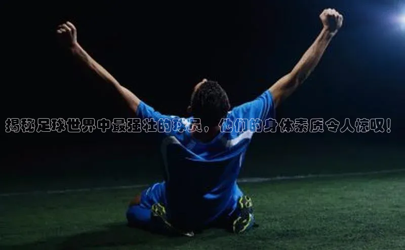 辉达官网字节跳动揭秘足球世界中最强壮的球员，他们的身体素质令人惊叹！