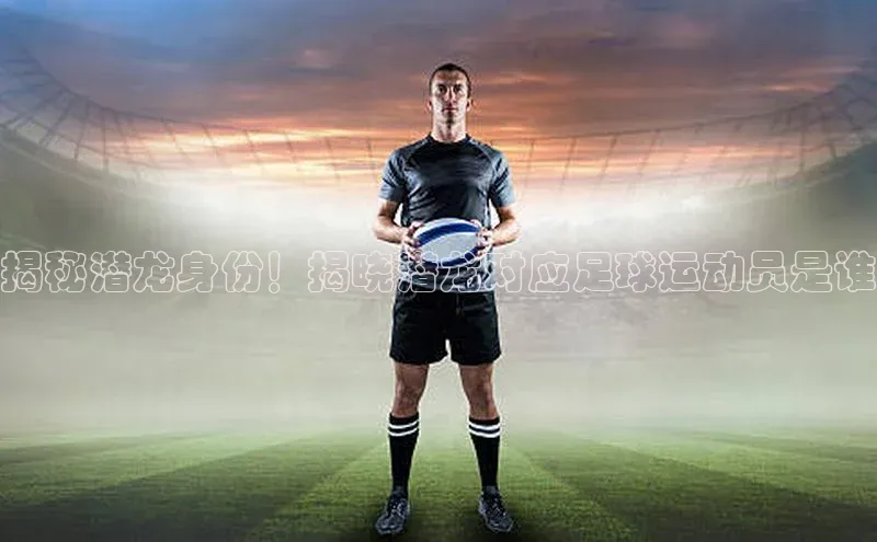 辉达注册账号入口颐驰 06揭秘潜龙身份！揭晓潜龙对应足球运动员是谁