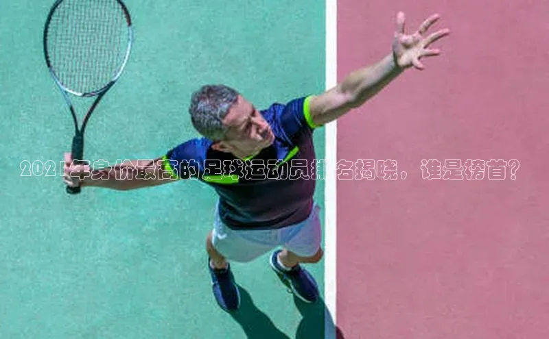 辉达娱乐下载官网极氪智能科技2021年身价最高的足球运动员排名揭晓，谁是榜首？