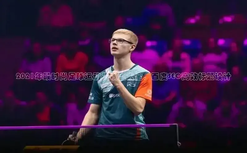 辉达注册官网入口小度商城2021年最时尚足球运动员发型大全，百度SEO高效标题设计