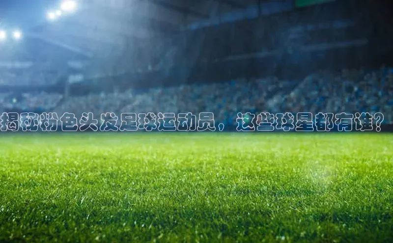 辉达娱乐注册平台百度手机输入法揭秘粉色头发足球运动员，这些球星都有谁？