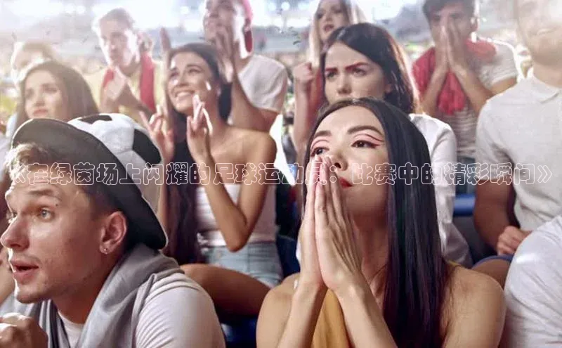 辉达娱乐app官网入口百度大脑《在绿茵场上闪耀的足球运动员：比赛中的精彩瞬间》