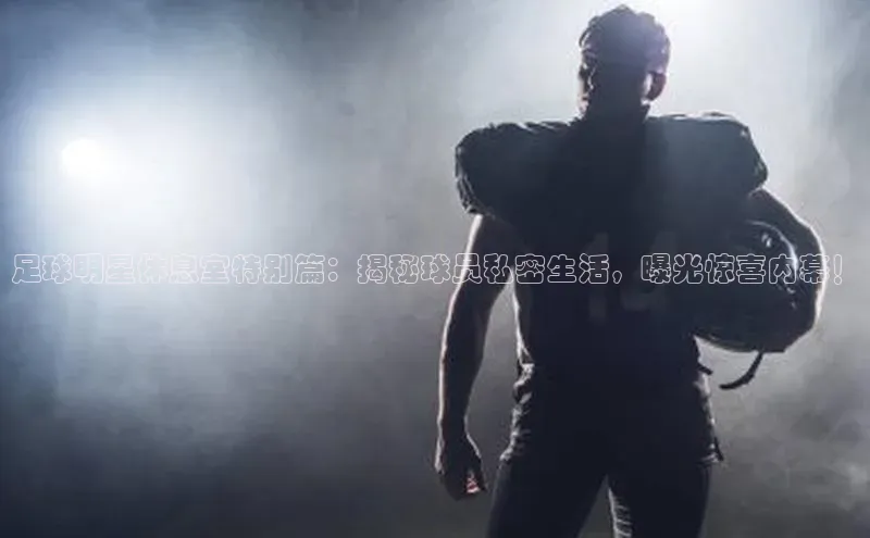 辉达娱乐度小满支付足球明星休息室特别篇：揭秘球员私密生活，曝光惊喜内幕！