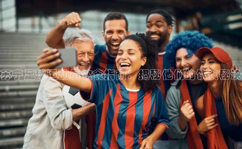 辉达娱乐app官网入口百度学术苏宁足球运动员饮食指南：揭秘他们的饮食秘诀