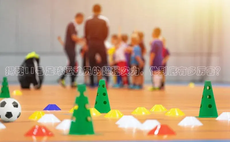 辉达娱乐知乎揭秘11号足球运动员的超强实力，他到底有多厉害？