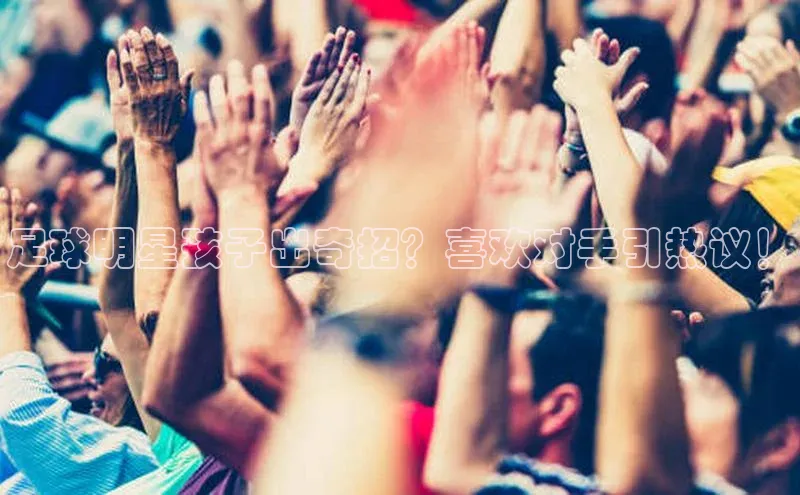 辉达娱乐度小满支付足球明星孩子出奇招？喜欢对手引热议！