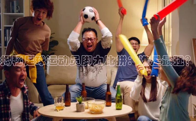 辉达娱乐app下载安装巴美列捷福揭秘足球运动员脚力比拼：谁是最强？