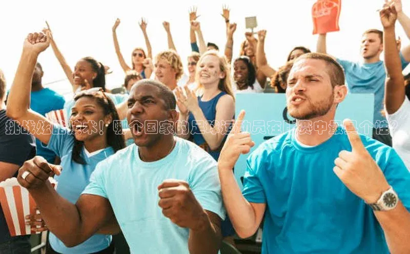 辉达娱乐度小满支付挑战炫酷技术！哪个国家的足球运动员在比赛中最具个性？