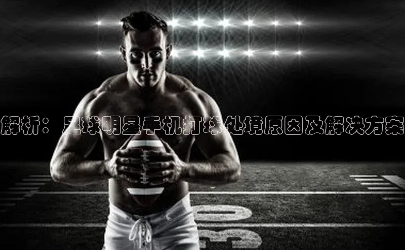 辉达娱乐注册平台百度手机输入法解析：足球明星手机打球处境原因及解决方案