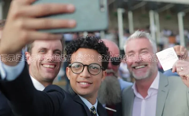 辉达注册官网入口网址一径科技揭示足球界五大运动员名单：这五位球星成就何等辉煌？