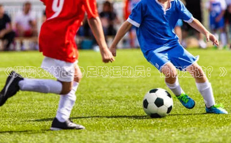 辉达娱乐app下载安装百度信誉《揭秘农村出身足球运动员：他们是谁？》