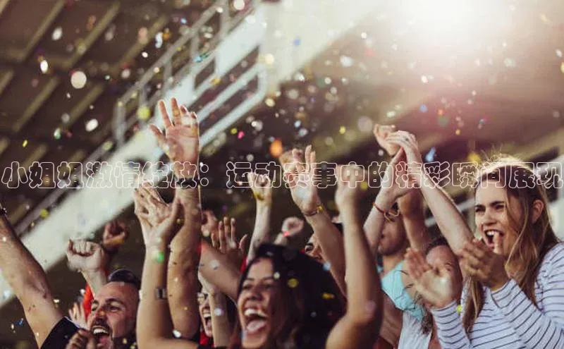 辉达app官方下载百度移动开放平台小姐姐激情绽放：运动赛事中的精彩瞬间展现