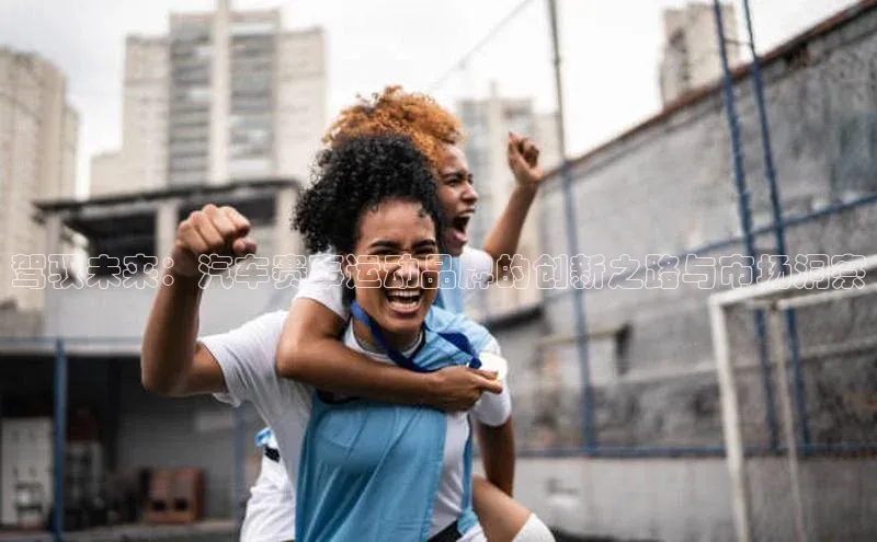 辉达平台登录入口中文在线驾驭未来：汽车赛事运动品牌的创新之路与市场洞察