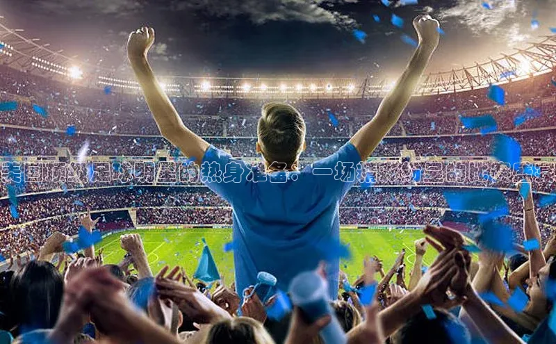 辉达娱乐下载官网小红书美国顶级足球明星的热身准备：一场精彩纷呈的比赛盛宴