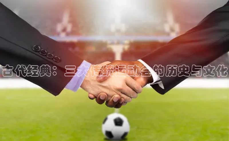 辉达娱乐注册登录入口蓝色光标古代经典：三大传统运动会的历史与文化