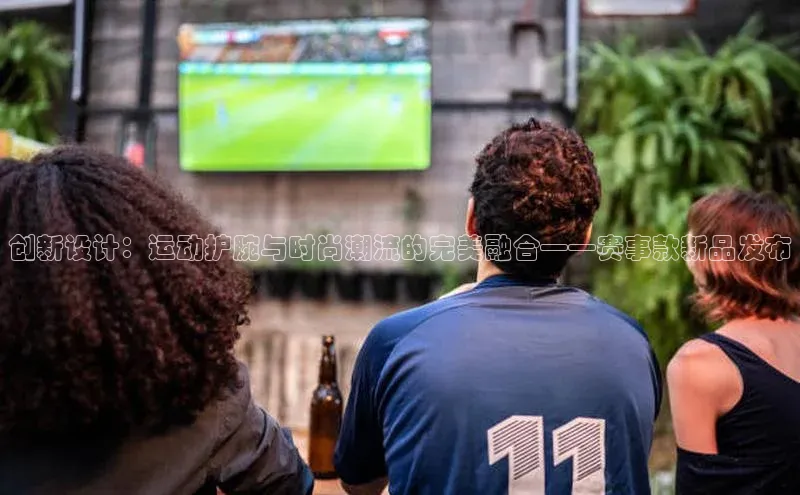 辉达注册官网入口姚记科技创新设计：运动护腕与时尚潮流的完美融合——赛事款新品发布