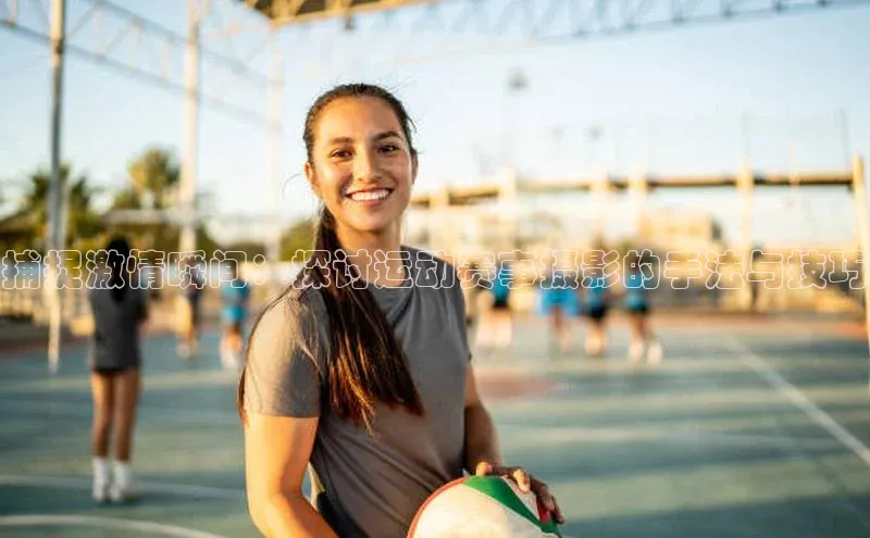 捕捉激情瞬间：探讨运动赛事摄影的手法与技巧