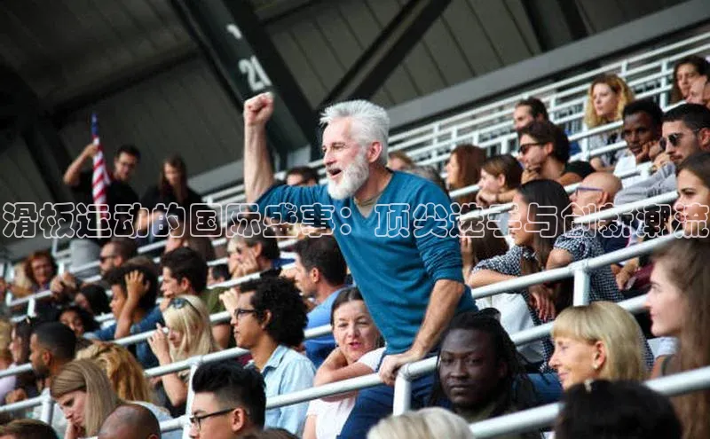 滑板运动的国际盛事：顶尖选手与创新潮流