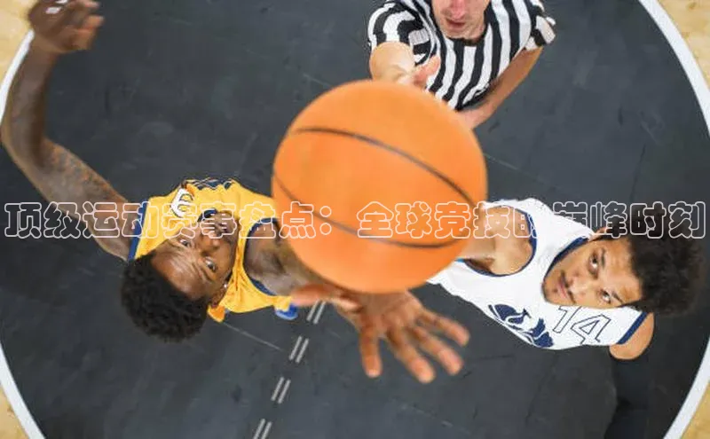 顶级运动赛事盘点：全球竞技的巅峰时刻