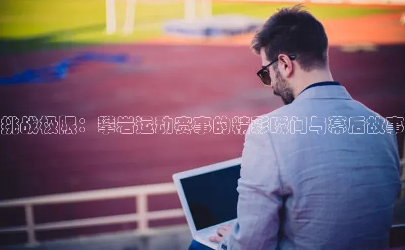 挑战极限：攀岩运动赛事的精彩瞬间与幕后故事