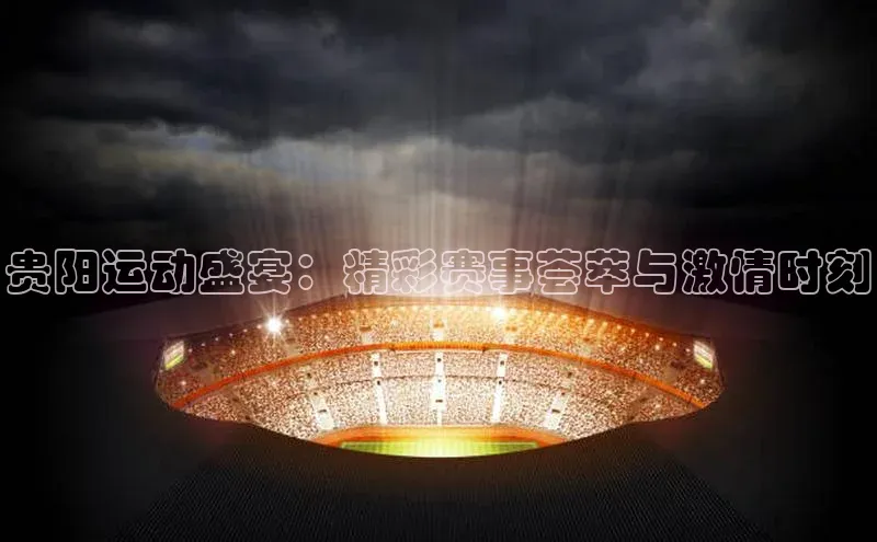 贵阳运动盛宴：精彩赛事荟萃与激情时刻