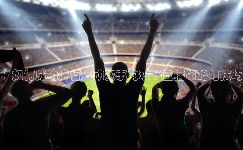 ：如何成功进行运动赛事的现场直播策略与技巧