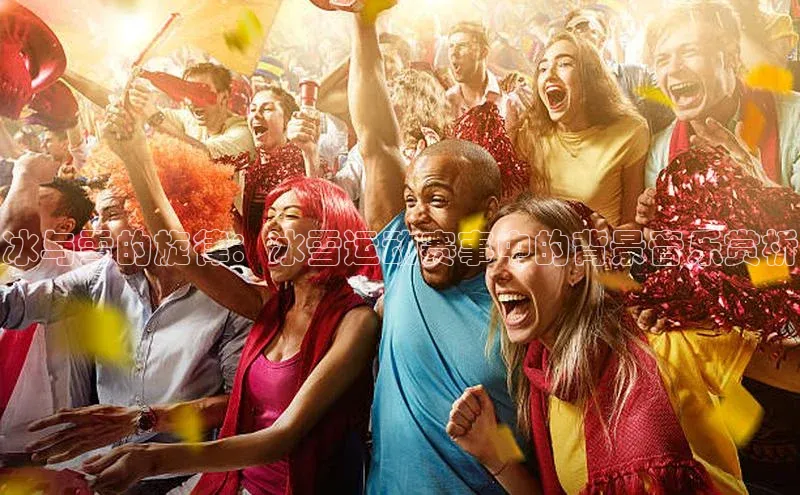 冰与雪的旋律：冰雪运动赛事中的背景音乐赏析