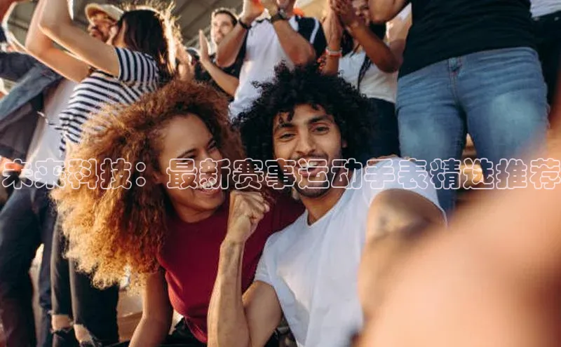 未来科技：最新赛事运动手表精选推荐