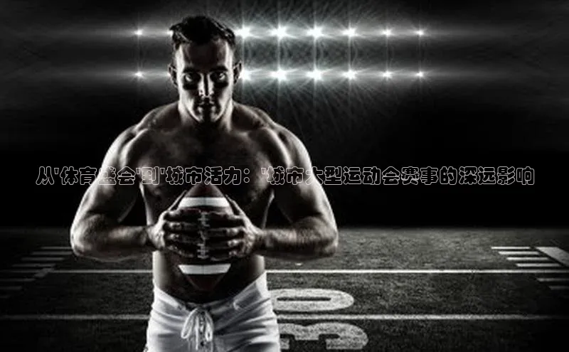 从\'体育盛会\'到\'城市活力：\'城市大型运动会赛事的深远影响