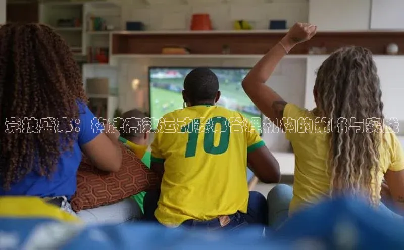 竞技盛事：构建高效运动赛事管理机构的策略与实践