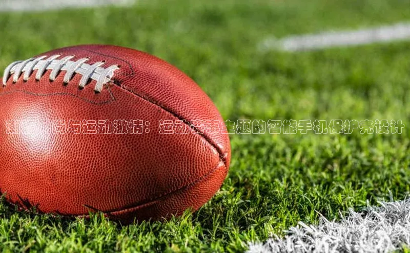 潮流风尚与运动激情：运动赛事主题的智能手机保护壳设计