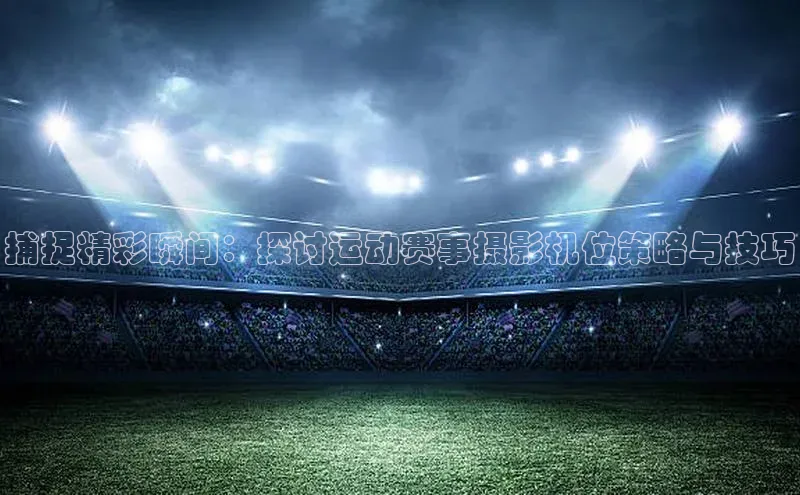 捕捉精彩瞬间：探讨运动赛事摄影机位策略与技巧