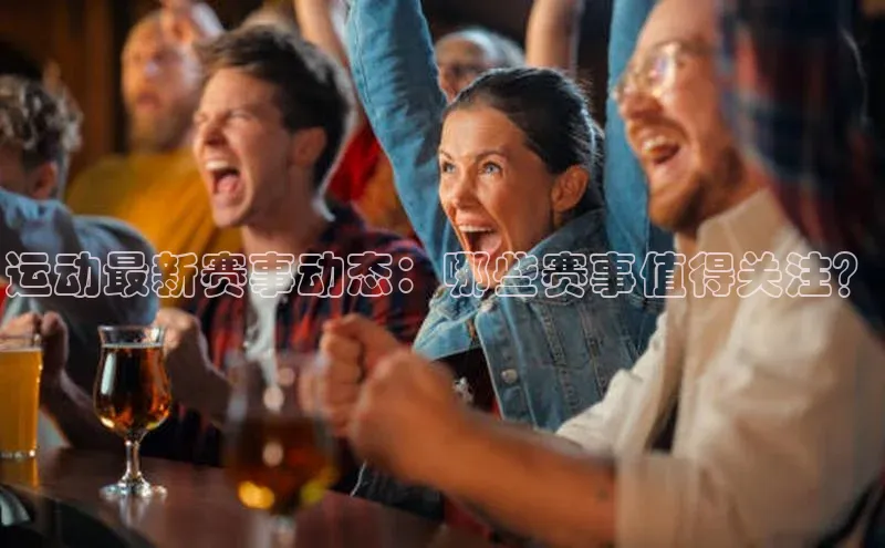 运动最新赛事动态：哪些赛事值得关注？