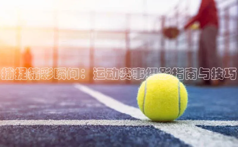捕捉精彩瞬间：运动赛事摄影指南与技巧