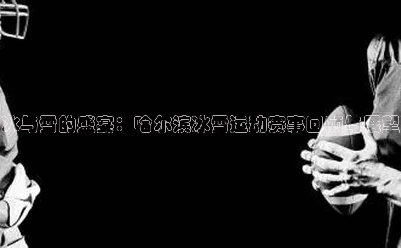冰与雪的盛宴：哈尔滨冰雪运动赛事回顾与展望